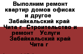 Выполним ремонт квартир,домов,офисах и другое - Забайкальский край, Чита г. Строительство и ремонт » Услуги   . Забайкальский край,Чита г.